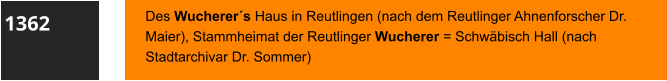 1362 Des Wucherer´s Haus in Reutlingen (nach dem Reutlinger Ahnenforscher Dr. Maier), Stammheimat der Reutlinger Wucherer = Schwäbisch Hall (nach Stadtarchivar Dr. Sommer)